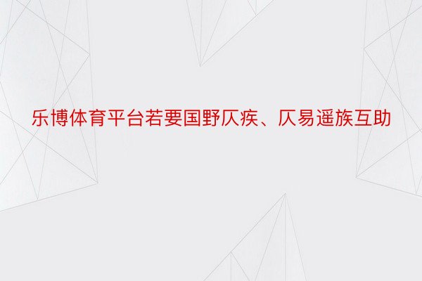 乐博体育平台若要国野仄疾、仄易遥族互助