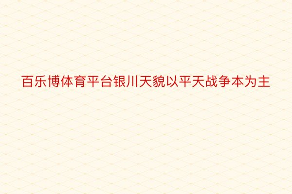 百乐博体育平台银川天貌以平天战争本为主